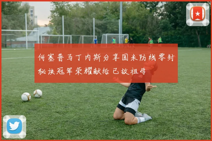 何塞普马丁内斯分享国米防线零封秘诀冠军荣耀献给已故祖母