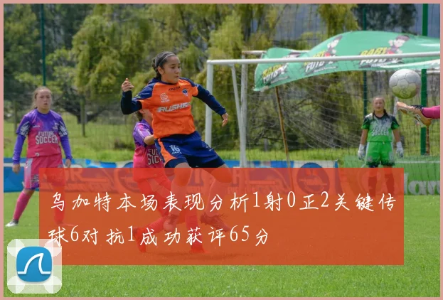 乌加特本场表现分析1射0正2关键传球6对抗1成功获评65分
