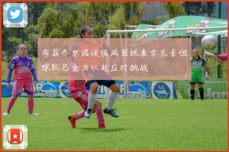 布翁乔尔诺谈伤病困扰表示无奈但球队已全力以赴应对挑战