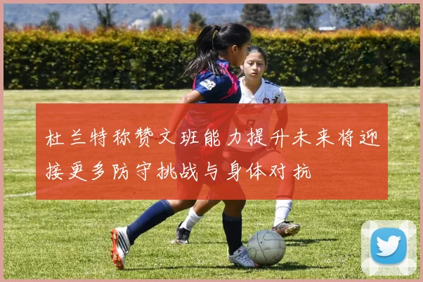 杜兰特称赞文班能力提升未来将迎接更多防守挑战与身体对抗