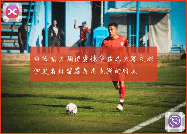 白巧克力期待爱德华兹总决赛之旅但更看好雷霆与尼克斯的对决