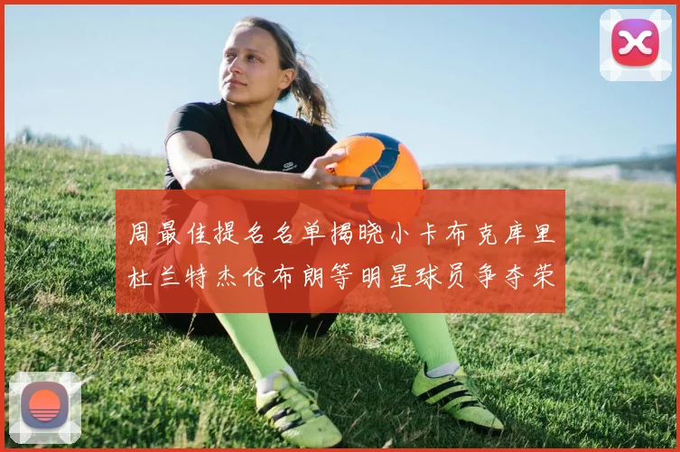 周最佳提名名单揭晓小卡布克库里杜兰特杰伦布朗等明星球员争夺荣誉