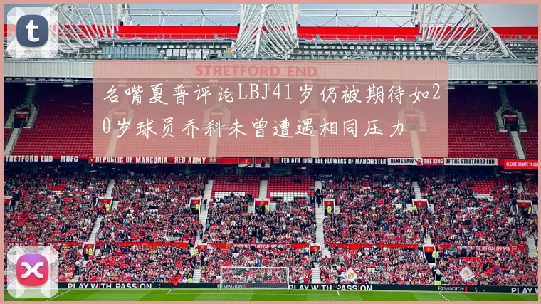 名嘴夏普评论LBJ41岁仍被期待如20岁球员乔科未曾遭遇相同压力