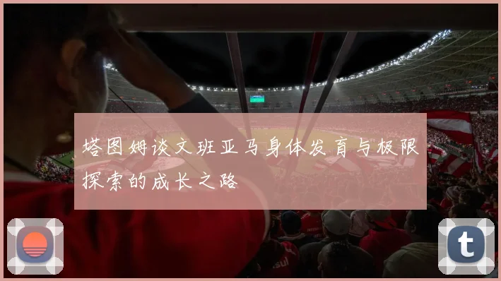 塔图姆谈文班亚马身体发育与极限探索的成长之路