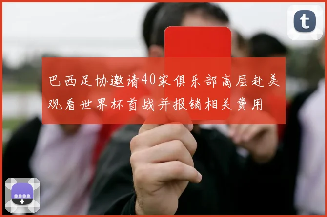 巴西足协邀请40家俱乐部高层赴美观看世界杯首战并报销相关费用