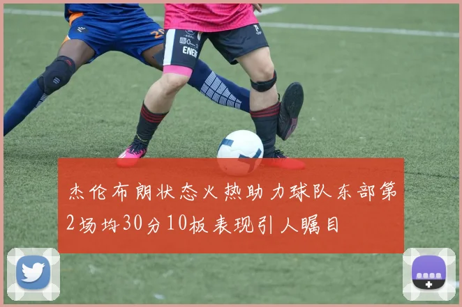 杰伦布朗状态火热助力球队东部第2场均30分10板表现引人瞩目