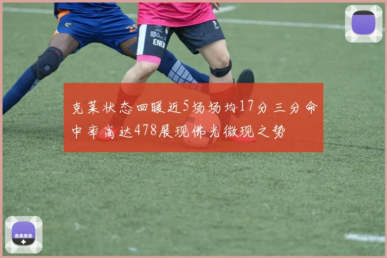 克莱状态回暖近5场场均17分三分命中率高达478展现佛光微现之势